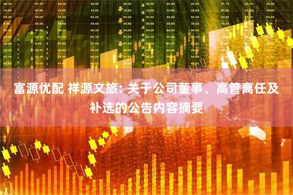 富源优配 祥源文旅: 关于公司董事、高管离任及补选的公告内容摘要