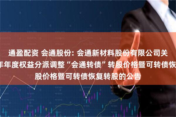 通盈配资 会通股份: 会通新材料股份有限公司关于实施2024年年度权益分派调整“会通转债”转股价格暨可转债恢复转股的公告