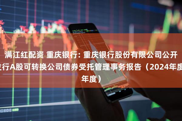 满江红配资 重庆银行: 重庆银行股份有限公司公开发行A股可转换公司债券受托管理事务报告（2024年度）