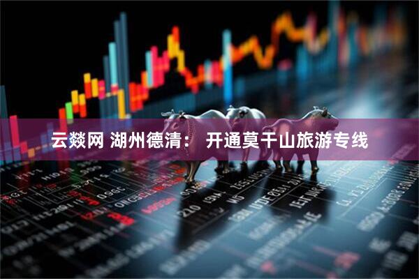 云燚网 湖州德清： 开通莫干山旅游专线