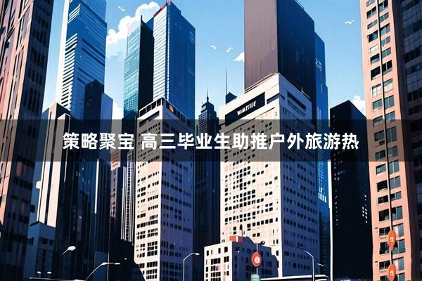 策略聚宝 高三毕业生助推户外旅游热