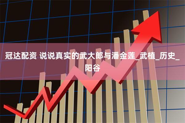 冠达配资 说说真实的武大郎与潘金莲_武植_历史_阳谷