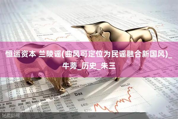 恒运资本 兰陵谣(曲风可定位为民谣融合新国风)_牛蒡_历史_朱三