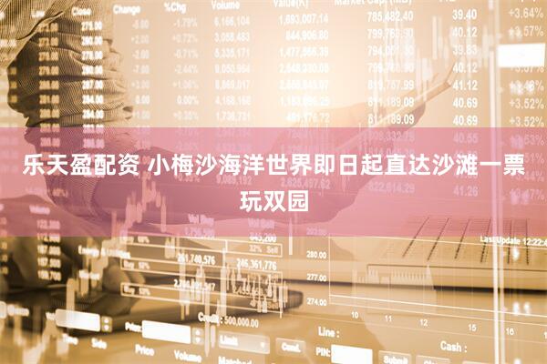 乐天盈配资 小梅沙海洋世界即日起直达沙滩一票玩双园