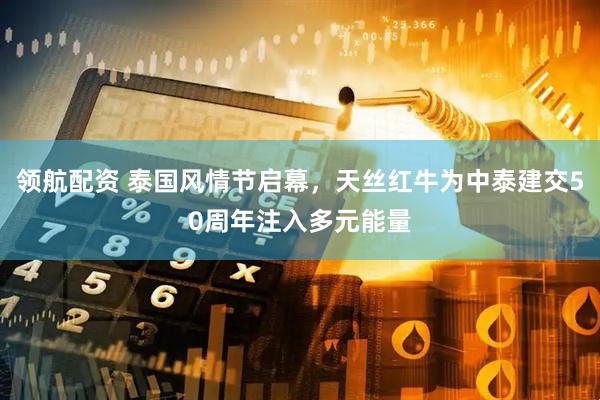 领航配资 泰国风情节启幕，天丝红牛为中泰建交50周年注入多元能量