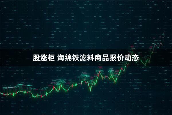 股涨柜 海绵铁滤料商品报价动态