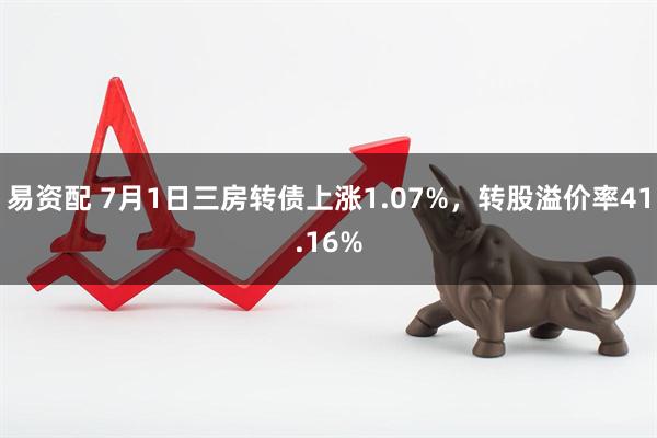 易资配 7月1日三房转债上涨1.07%，转股溢价率41.16%
