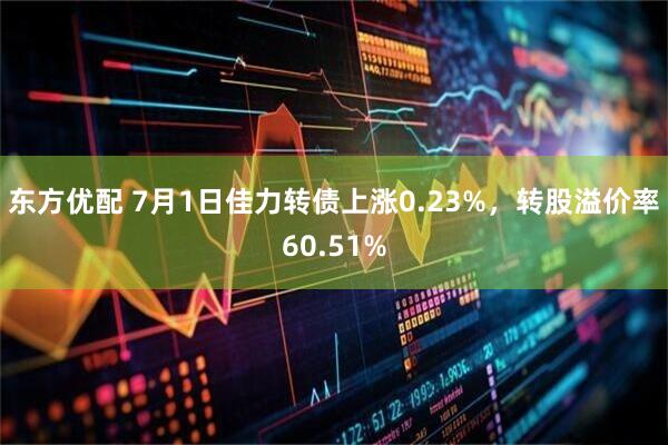 东方优配 7月1日佳力转债上涨0.23%，转股溢价率60.51%