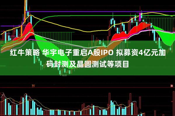 红牛策略 华宇电子重启A股IPO 拟募资4亿元加码封测及晶圆测试等项目