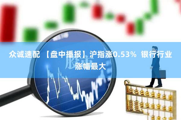 众诚速配 【盘中播报】沪指涨0.53%  银行行业涨幅最大