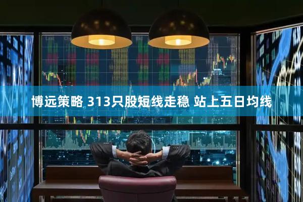 博远策略 313只股短线走稳 站上五日均线