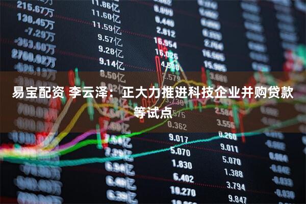 易宝配资 李云泽：正大力推进科技企业并购贷款等试点