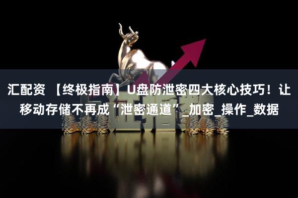 汇配资 【终极指南】U盘防泄密四大核心技巧！让移动存储不再成“泄密通道”_加密_操作_数据