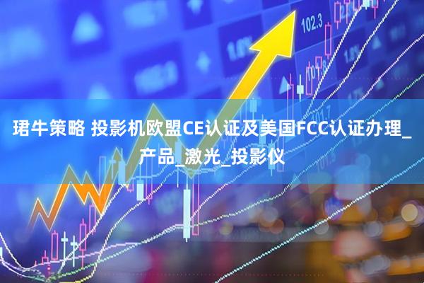 珺牛策略 投影机欧盟CE认证及美国FCC认证办理_产品_激光_投影仪