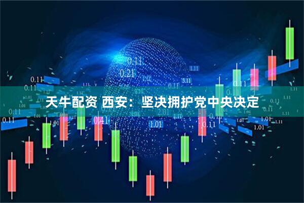天牛配资 西安：坚决拥护党中央决定