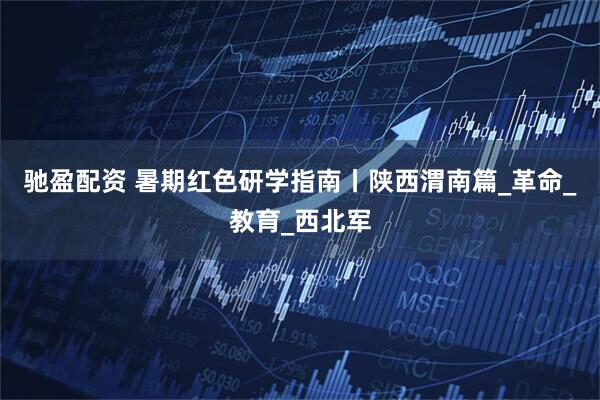 驰盈配资 暑期红色研学指南丨陕西渭南篇_革命_教育_西北军