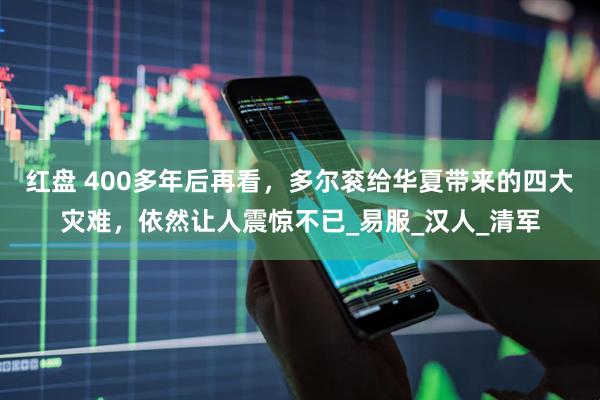 红盘 400多年后再看，多尔衮给华夏带来的四大灾难，依然让人震惊不已_易服_汉人_清军