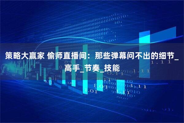 策略大赢家 偷师直播间：那些弹幕问不出的细节_高手_节奏_技能