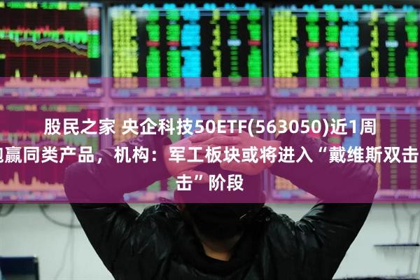 股民之家 央企科技50ETF(563050)近1周涨幅跑赢同类产品，机构：军工板块或将进入“戴维斯双击”阶段
