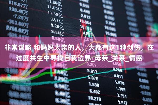 非常谋略 和妈妈太亲的人，大都有这1种创伤，在过度共生中寻找自我边界_母亲_关系_情感