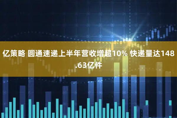 亿策略 圆通速递上半年营收增超10% 快递量达148.63亿件