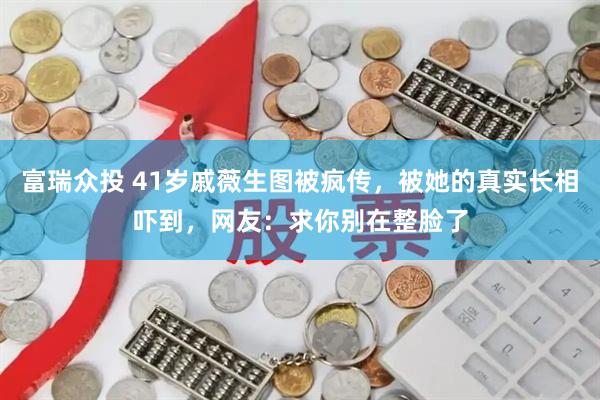 富瑞众投 41岁戚薇生图被疯传，被她的真实长相吓到，网友：求你别在整脸了