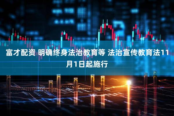 富才配资 明确终身法治教育等 法治宣传教育法11月1日起施行