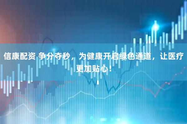 信康配资 争分夺秒，为健康开启绿色通道，让医疗更加贴心！