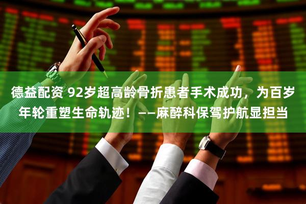 德益配资 92岁超高龄骨折患者手术成功，为百岁年轮重塑生命轨迹！——麻醉科保驾护航显担当