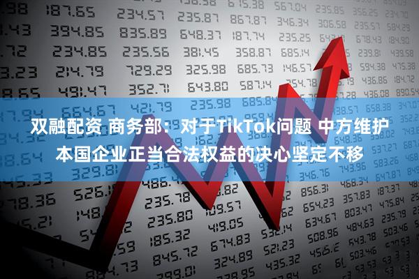双融配资 商务部：对于TikTok问题 中方维护本国企业正当合法权益的决心坚定不移