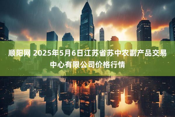 顺阳网 2025年5月6日江苏省苏中农副产品交易中心有限公司价格行情
