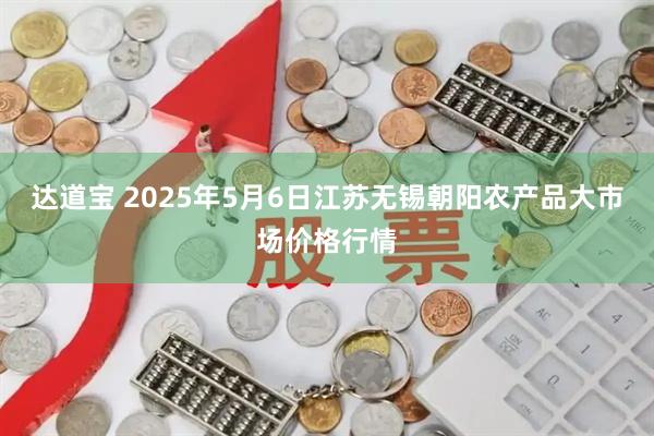 达道宝 2025年5月6日江苏无锡朝阳农产品大市场价格行情