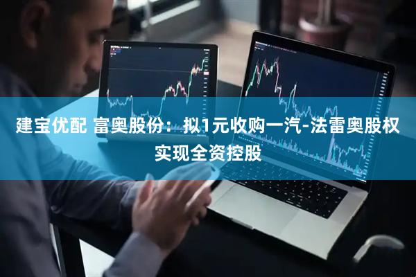建宝优配 富奥股份：拟1元收购一汽-法雷奥股权实现全资控股