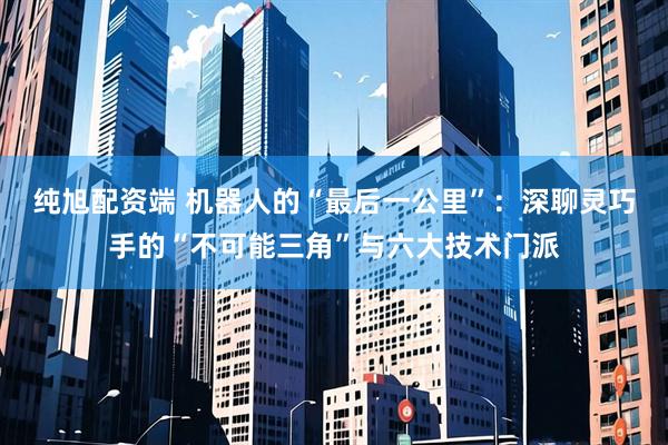 纯旭配资端 机器人的“最后一公里”：深聊灵巧手的“不可能三角”与六大技术门派