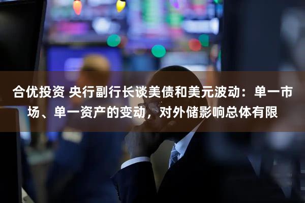 合优投资 央行副行长谈美债和美元波动：单一市场、单一资产的变动，对外储影响总体有限