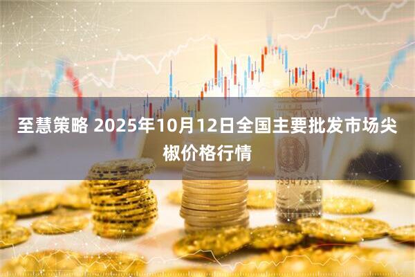 至慧策略 2025年10月12日全国主要批发市场尖椒价格行情