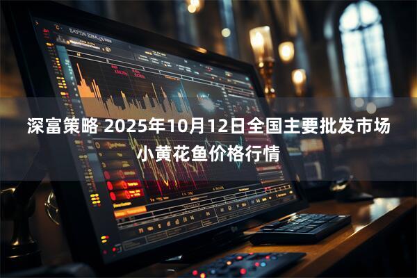 深富策略 2025年10月12日全国主要批发市场小黄花鱼价格行情