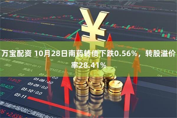 万宝配资 10月28日南药转债下跌0.56%，转股溢价率28.41%
