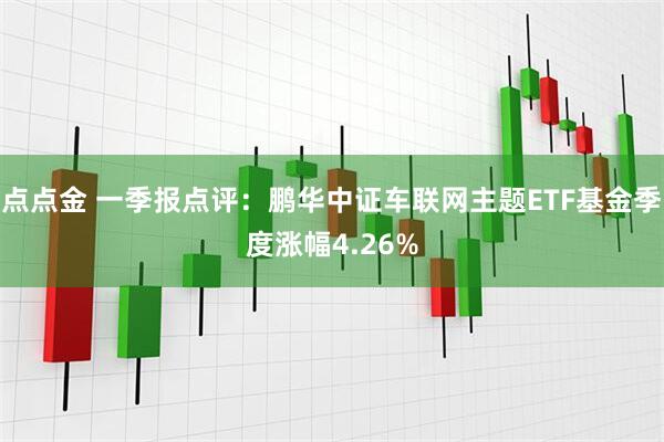点点金 一季报点评：鹏华中证车联网主题ETF基金季度涨幅4.26%