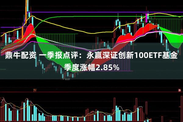 鼎牛配资 一季报点评：永赢深证创新100ETF基金季度涨幅2.85%
