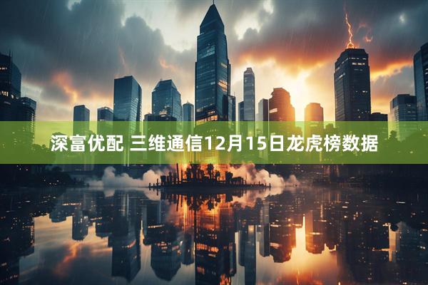 深富优配 三维通信12月15日龙虎榜数据