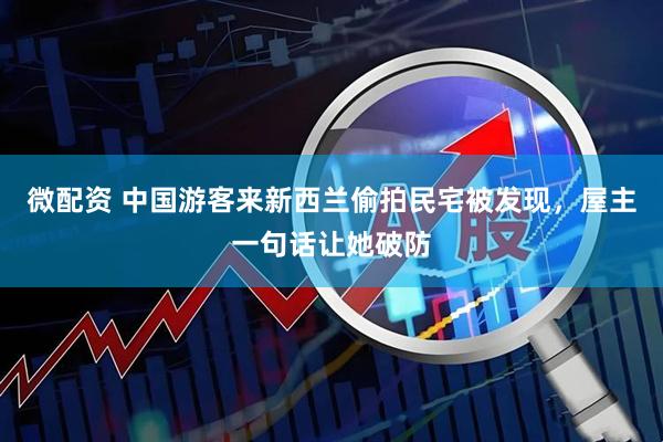 微配资 中国游客来新西兰偷拍民宅被发现，屋主一句话让她破防