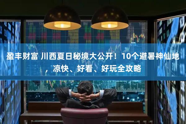 盈丰财富 川西夏日秘境大公开！10个避暑神仙地，凉快、好看、好玩全攻略