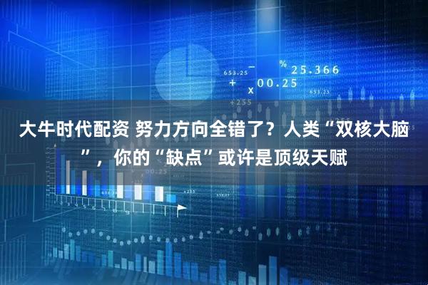 大牛时代配资 努力方向全错了？人类“双核大脑”，你的“缺点”或许是顶级天赋