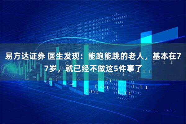易方达证券 医生发现：能跑能跳的老人，基本在77岁，就已经不做这5件事了